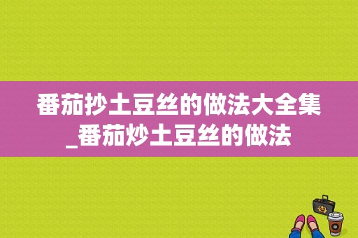 番茄抄土豆丝的做法大全集_番茄炒土豆丝的做法