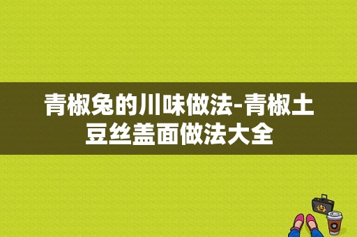 青椒兔的川味做法-青椒土豆丝盖面做法大全