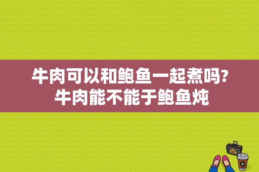 牛肉可以和鲍鱼一起煮吗? 牛肉能不能于鲍鱼炖