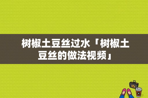  树椒土豆丝过水「树椒土豆丝的做法视频」