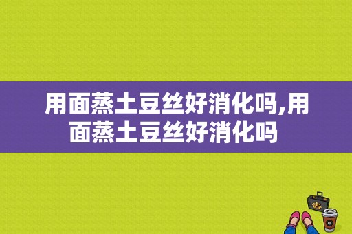 用面蒸土豆丝好消化吗,用面蒸土豆丝好消化吗 