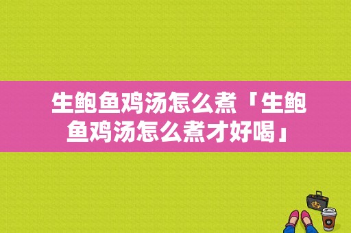  生鲍鱼鸡汤怎么煮「生鲍鱼鸡汤怎么煮才好喝」