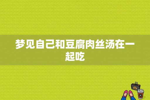 梦见自己和豆腐肉丝汤在一起吃