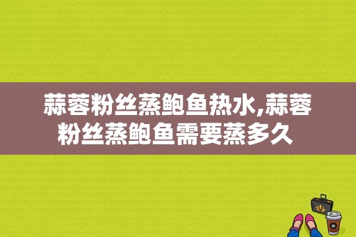 蒜蓉粉丝蒸鲍鱼热水,蒜蓉粉丝蒸鲍鱼需要蒸多久 