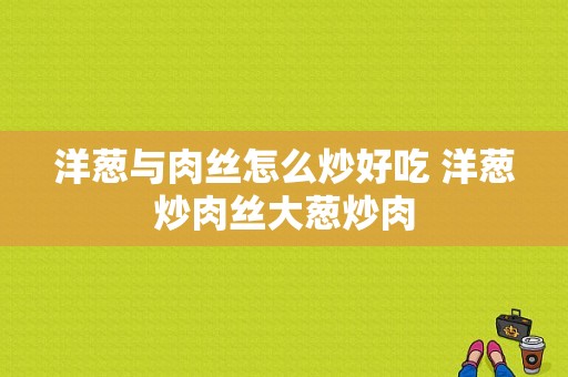 洋葱与肉丝怎么炒好吃 洋葱炒肉丝大葱炒肉