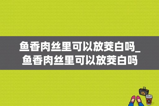 鱼香肉丝里可以放茭白吗_鱼香肉丝里可以放茭白吗