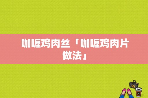  咖喱鸡肉丝「咖喱鸡肉片做法」