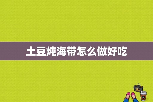 土豆炖海带怎么做好吃