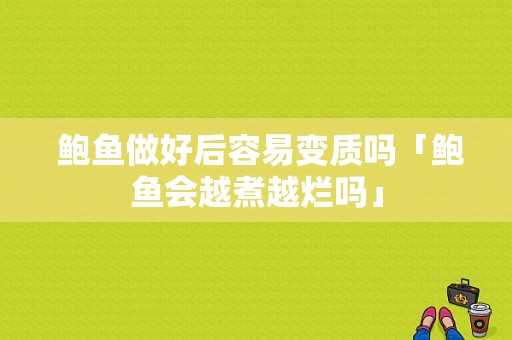  鲍鱼做好后容易变质吗「鲍鱼会越煮越烂吗」