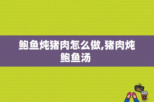 鲍鱼炖猪肉怎么做,猪肉炖鲍鱼汤 