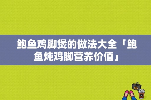  鲍鱼鸡脚煲的做法大全「鲍鱼炖鸡脚营养价值」