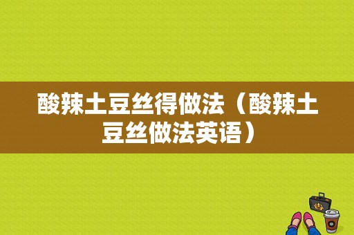 酸辣土豆丝得做法（酸辣土豆丝做法英语）