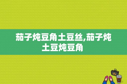 茄子炖豆角土豆丝,茄子炖土豆炖豆角 