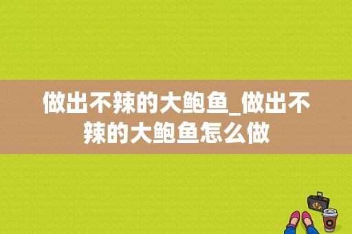 做出不辣的大鲍鱼_做出不辣的大鲍鱼怎么做