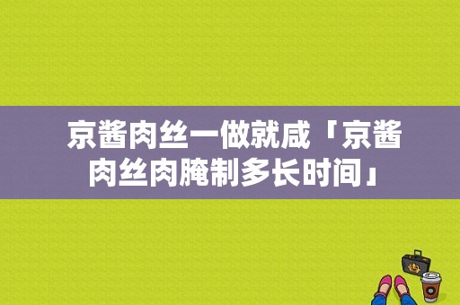  京酱肉丝一做就咸「京酱肉丝肉腌制多长时间」