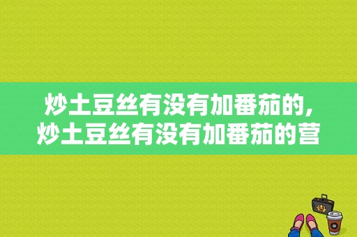 炒土豆丝有没有加番茄的,炒土豆丝有没有加番茄的营养 