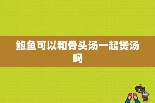 鲍鱼可以和骨头汤一起煲汤吗